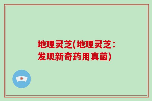 地理灵芝(地理灵芝:发现新奇药用真菌) 地理灵芝(地理灵芝:发现新奇药用真菌)