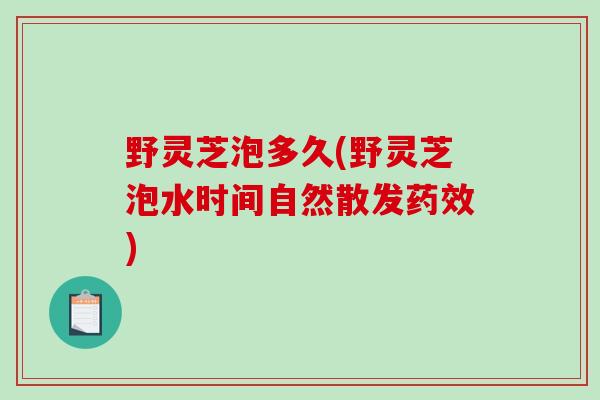 野灵芝泡多久(野灵芝泡水时间自然散发)