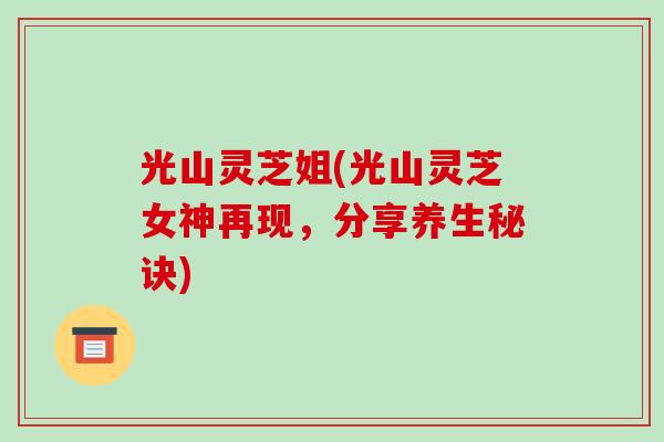 光山灵芝姐(光山灵芝女神再现，分享养生秘诀)