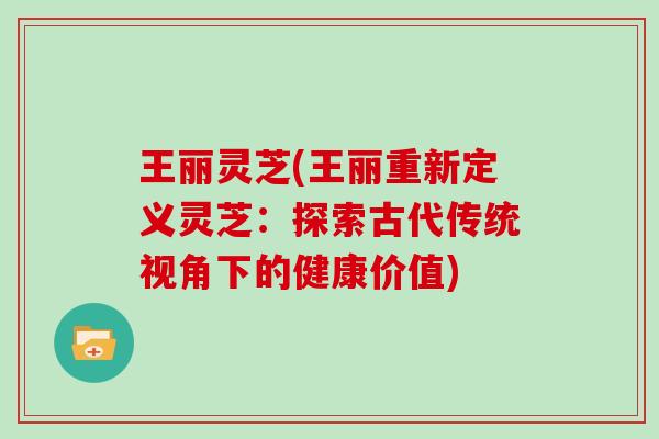 王丽灵芝(王丽重新定义灵芝：探索古代传统视角下的健康价值)