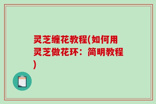 灵芝缠花教程(如何用灵芝做花环：简明教程)