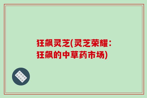 狂飙灵芝(灵芝荣耀:狂飙的中草药市场) 狂飙灵芝(灵芝荣耀:狂飙的中草药市场)