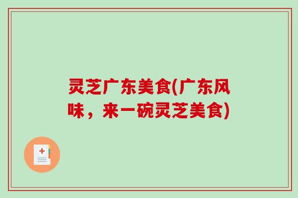 灵芝广东美食(广东风味，来一碗灵芝美食)
