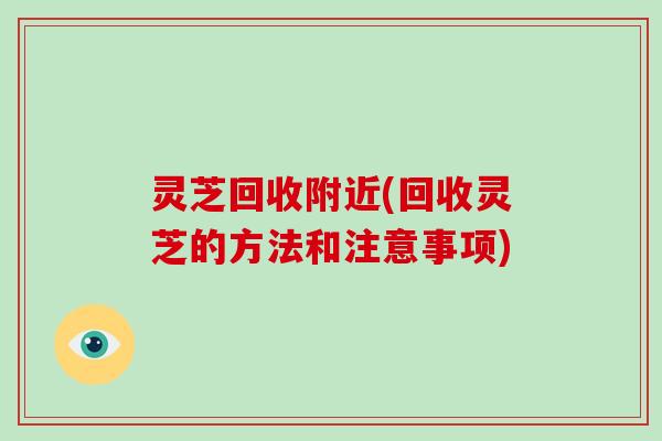 灵芝回收附近(回收灵芝的方法和注意事项)