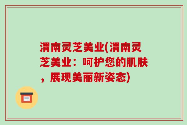 渭南灵芝美业(渭南灵芝美业：呵护您的肌肤，展现美丽新姿态)