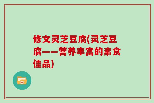 修文灵芝豆腐(灵芝豆腐——营养丰富的素食佳品)