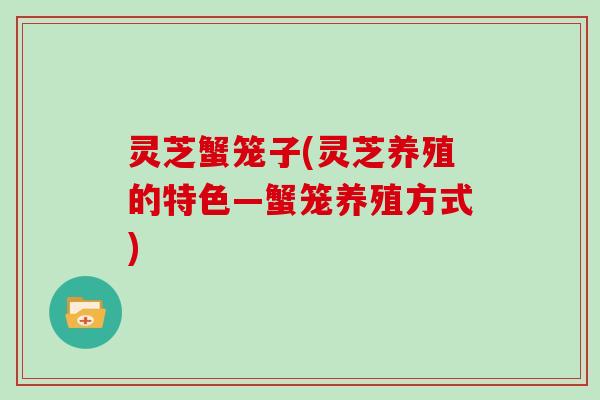灵芝蟹笼子(灵芝养殖的特色—蟹笼养殖方式)