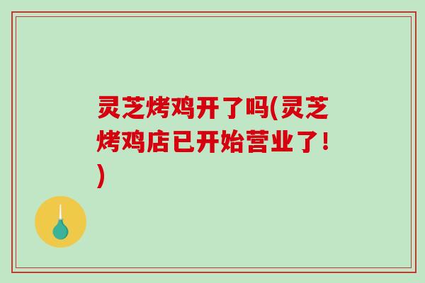 灵芝烤鸡开了吗(灵芝烤鸡店已开始营业了！)