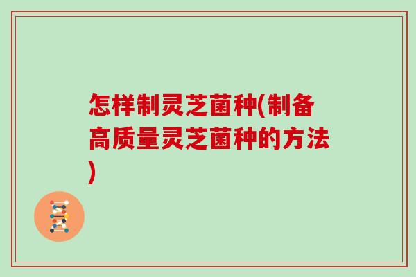 怎样制灵芝菌种(制备高质量灵芝菌种的方法)