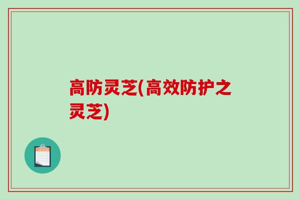 高防灵芝(高效防护之灵芝) 高防灵芝(高效防护之灵芝)