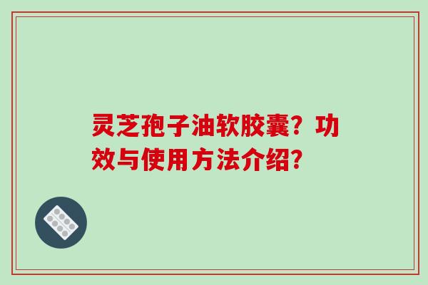 灵芝孢子油软胶囊？功效与使用方法介绍？