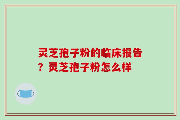 灵芝孢子粉的临床报告？灵芝孢子粉怎么样