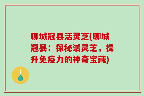 聊城冠县活灵芝(聊城冠县：探秘活灵芝，提升免疫力的神奇宝藏)