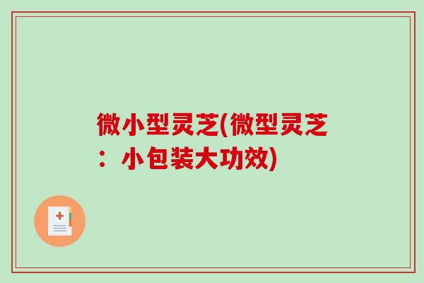 微小型灵芝(微型灵芝：小包装大功效)
