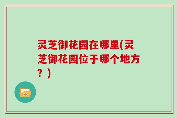 灵芝御花园在哪里(灵芝御花园位于哪个地方？)