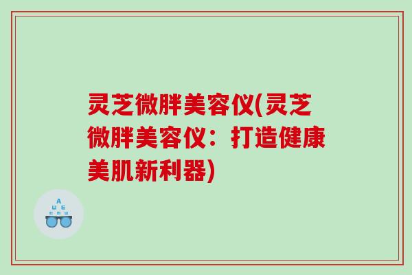灵芝微胖美容仪(灵芝微胖美容仪：打造健康美肌新利器)
