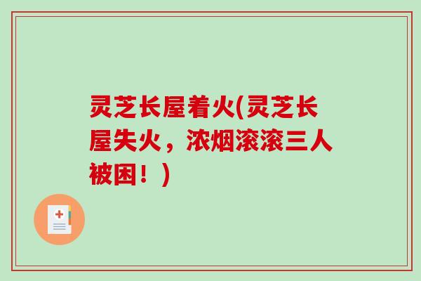 灵芝长屋着火(灵芝长屋失火，浓烟滚滚三人被困！)