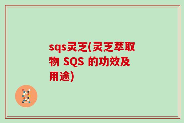 sqs灵芝(灵芝萃取物 SQS 的功效及用途)