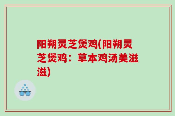 阳朔灵芝煲鸡(阳朔灵芝煲鸡：草本鸡汤美滋滋)