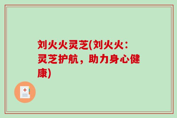 刘火火灵芝(刘火火：灵芝护航，助力身心健康)
