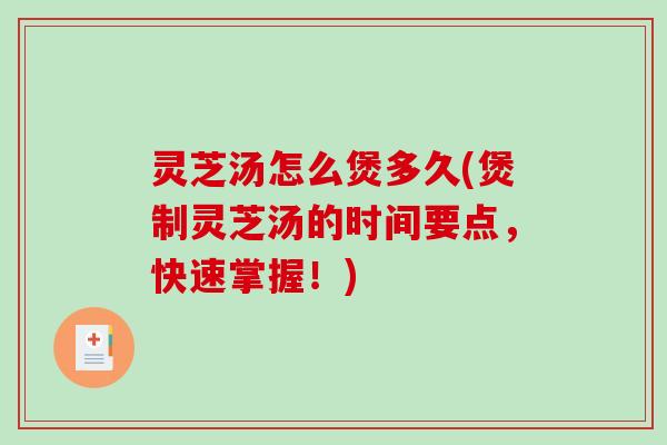 灵芝汤怎么煲多久(煲制灵芝汤的时间要点，快速掌握！)