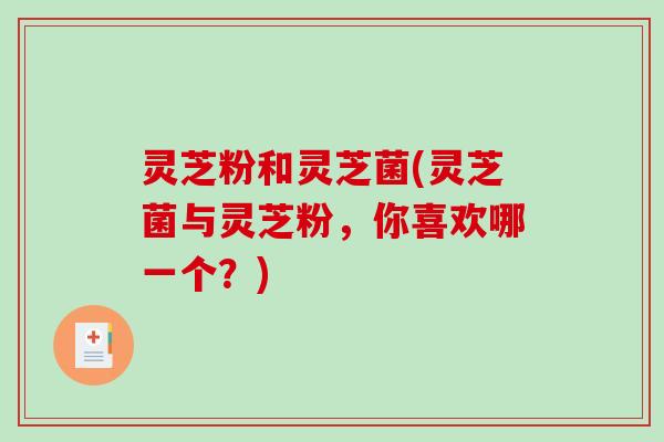 灵芝粉和灵芝菌(灵芝菌与灵芝粉，你喜欢哪一个？)