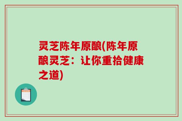灵芝陈年原酿(陈年原酿灵芝：让你重拾健康之道)