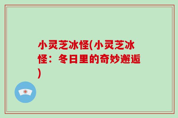 小灵芝冰怪(小灵芝冰怪:冬日里的奇妙邂逅) 小灵芝冰怪(小灵芝冰怪:冬日里的奇妙邂逅)