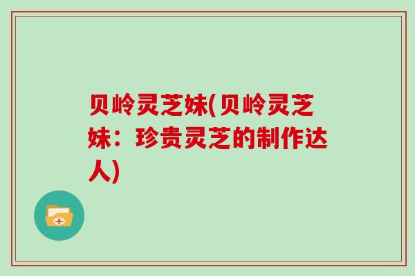 贝岭灵芝妹(贝岭灵芝妹：珍贵灵芝的制作达人)
