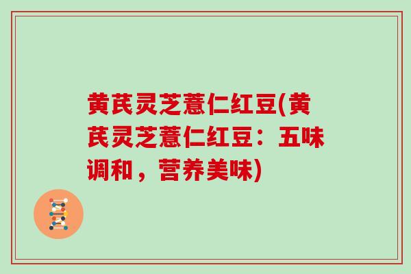 黄芪灵芝薏仁红豆(黄芪灵芝薏仁红豆:五味调和,营养美味) 黄芪灵芝薏仁红豆(黄芪灵芝薏仁红豆:五味调和,营养美味)