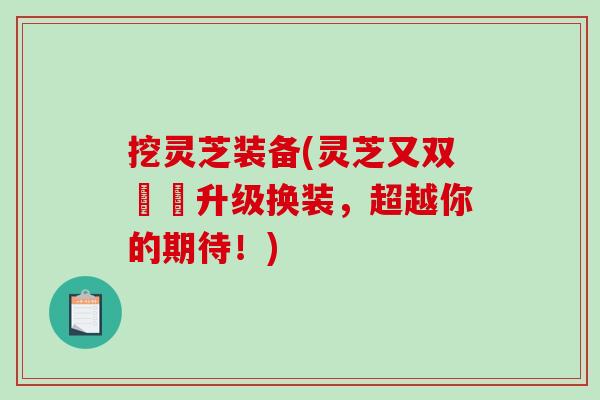 挖灵芝装备(灵芝又双叒叕升级换装，超越你的期待！)
