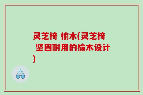 灵芝椅 榆木(灵芝椅 坚固耐用的榆木设计)