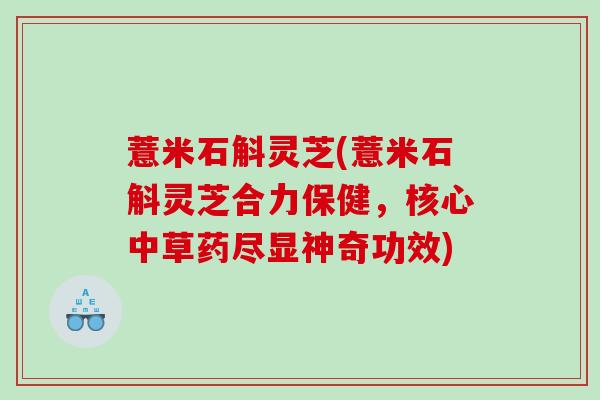 薏米石斛灵芝(薏米石斛灵芝合力保健，核心中草药尽显神奇功效)