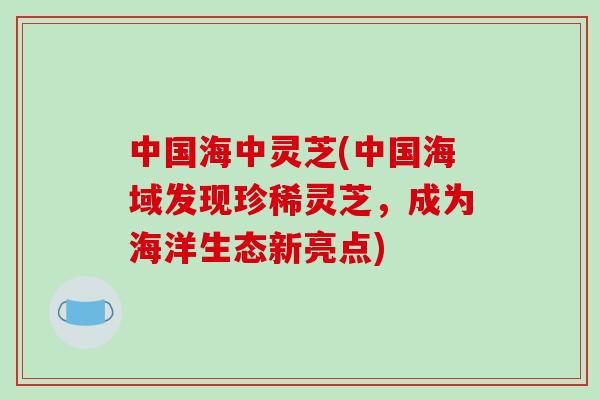 中国海中灵芝(中国海域发现珍稀灵芝，成为海洋生态新亮点)