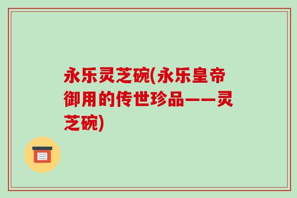 永乐灵芝碗(永乐皇帝御用的传世珍品——灵芝碗)