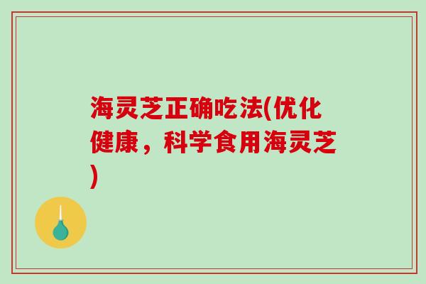 海灵芝正确吃法(优化健康，科学食用海灵芝)