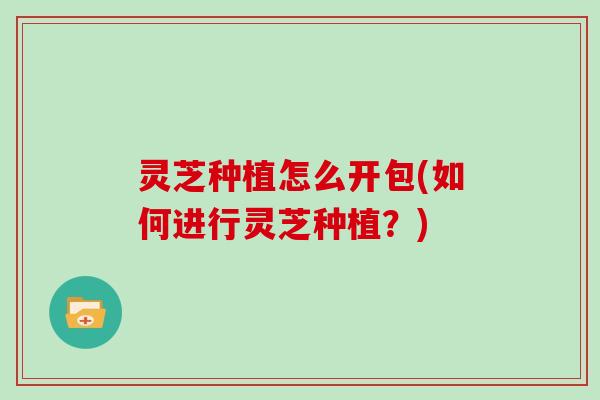 灵芝种植怎么开包(如何进行灵芝种植？)