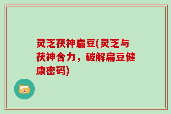灵芝茯神扁豆(灵芝与茯神合力，破解扁豆健康密码)