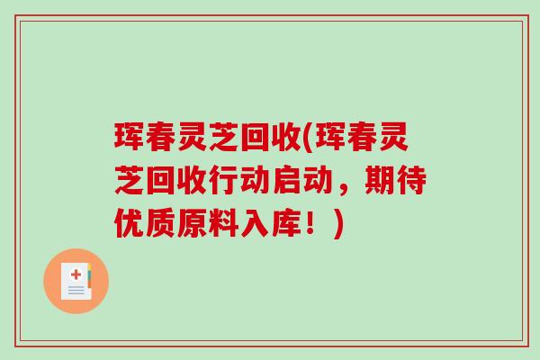 珲春灵芝回收(珲春灵芝回收行动启动，期待优质原料入库！)