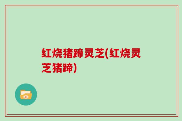 红烧猪蹄灵芝(红烧灵芝猪蹄)