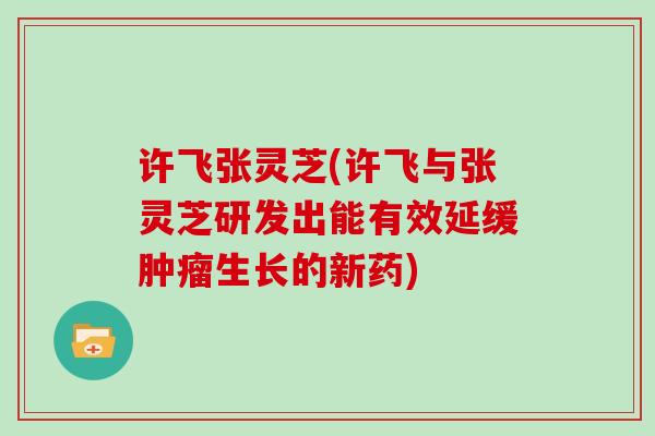 许飞张灵芝(许飞与张灵芝研发出能有效延缓生长的新药)