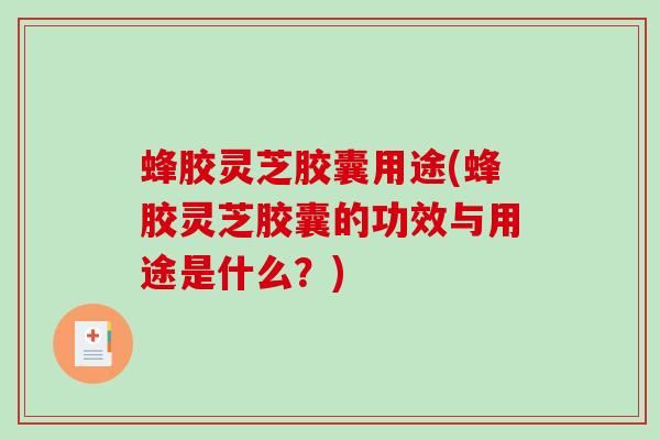 蜂胶灵芝胶囊用途(蜂胶灵芝胶囊的功效与用途是什么？)