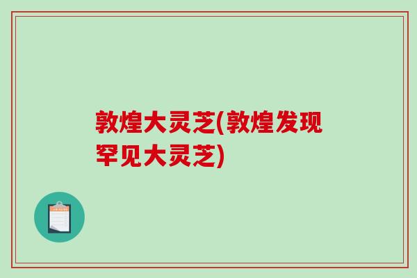 敦煌大灵芝(敦煌发现罕见大灵芝)