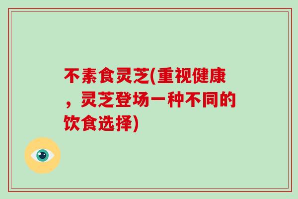 不素食灵芝(重视健康,灵芝登场一种不同的饮食选择) 不素食灵芝(重视健康,灵芝登场一种不同的饮食选择)