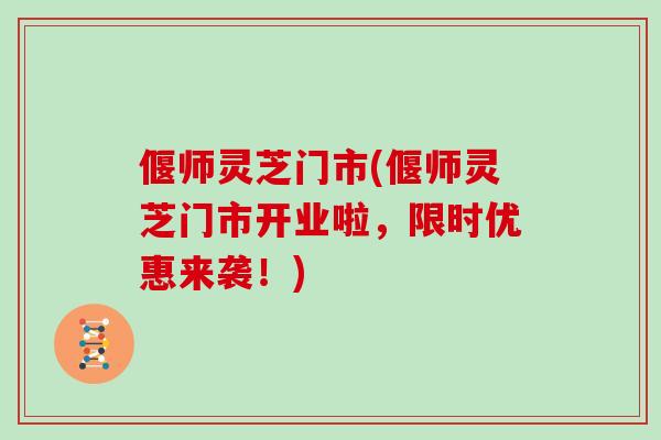 偃师灵芝门市(偃师灵芝门市开业啦，限时优惠来袭！)