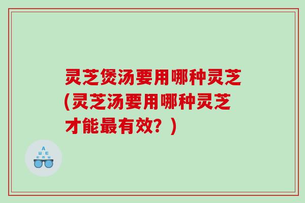 灵芝煲汤要用哪种灵芝(灵芝汤要用哪种灵芝才能有效？)