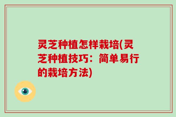 灵芝种植怎样栽培(灵芝种植技巧：简单易行的栽培方法)