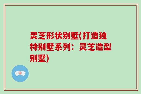 灵芝形状别墅(打造独特别墅系列:灵芝造型别墅) 灵芝形状别墅(打造独特别墅系列:灵芝造型别墅)