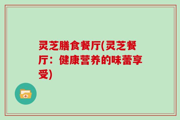 灵芝膳食餐厅(灵芝餐厅：健康营养的味蕾享受)