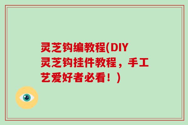灵芝钩编教程(DIY灵芝钩挂件教程，手工艺爱好者必看！)